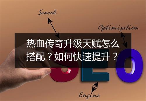热血传奇升级天赋怎么搭配？如何快速提升？