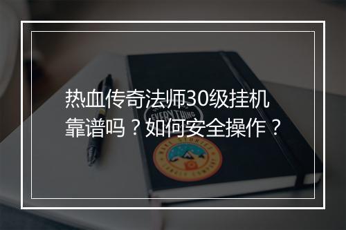 热血传奇法师30级挂机靠谱吗？如何安全操作？