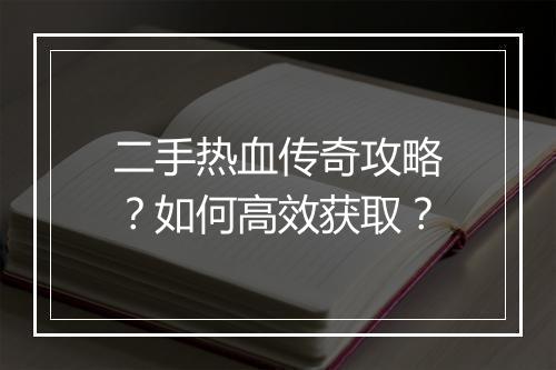 二手热血传奇攻略？如何高效获取？