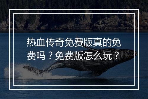热血传奇免费版真的免费吗？免费版怎么玩？