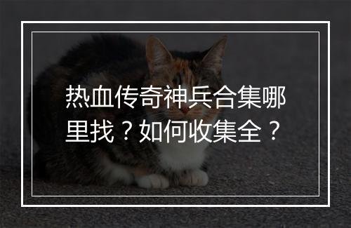 热血传奇神兵合集哪里找？如何收集全？