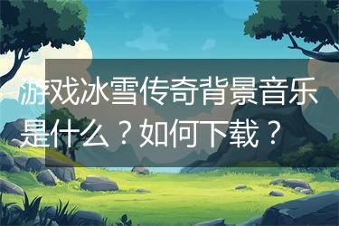 游戏冰雪传奇背景音乐是什么？如何下载？