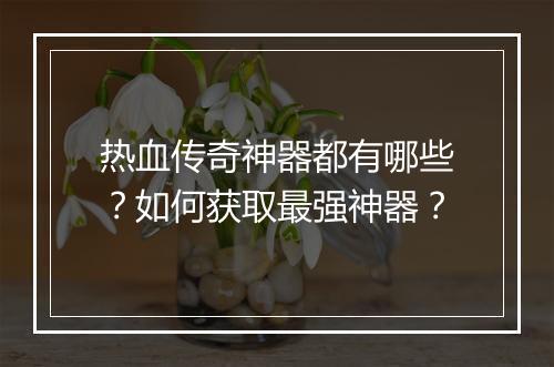 热血传奇神器都有哪些？如何获取最强神器？