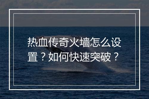 热血传奇火墙怎么设置？如何快速突破？