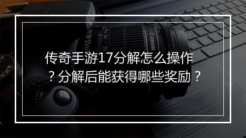 传奇手游17分解怎么操作？分解后能获得哪些奖励？