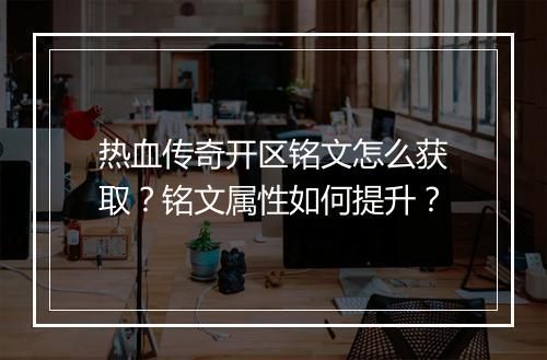 热血传奇开区铭文怎么获取？铭文属性如何提升？