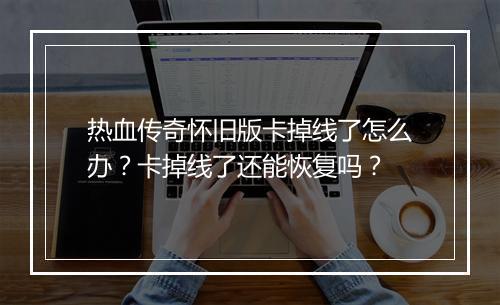 热血传奇怀旧版卡掉线了怎么办？卡掉线了还能恢复吗？