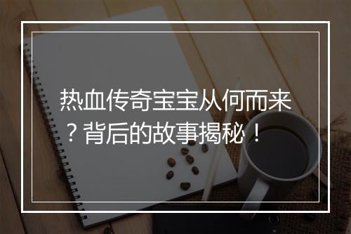 热血传奇宝宝从何而来？背后的故事揭秘！