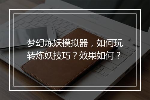 梦幻炼妖模拟器，如何玩转炼妖技巧？效果如何？