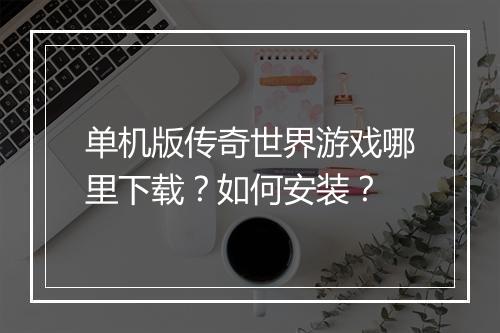 单机版传奇世界游戏哪里下载？如何安装？