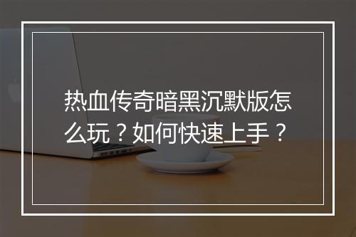 热血传奇暗黑沉默版怎么玩？如何快速上手？