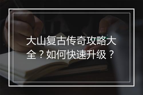 大山复古传奇攻略大全？如何快速升级？