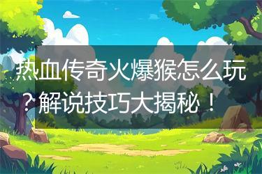 热血传奇火爆猴怎么玩？解说技巧大揭秘！