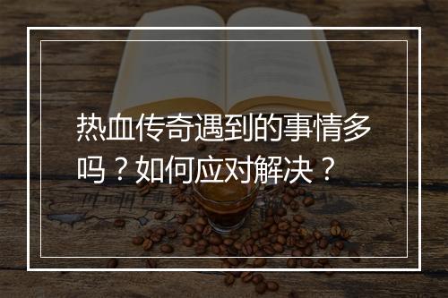 热血传奇遇到的事情多吗？如何应对解决？