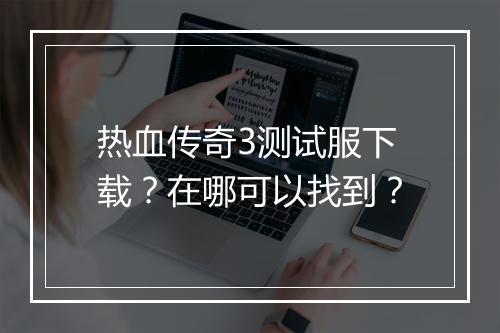 热血传奇3测试服下载？在哪可以找到？