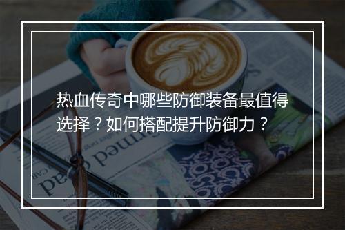 热血传奇中哪些防御装备最值得选择？如何搭配提升防御力？