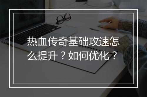 热血传奇基础攻速怎么提升？如何优化？