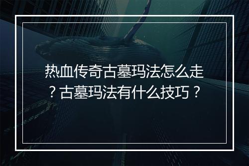 热血传奇古墓玛法怎么走？古墓玛法有什么技巧？