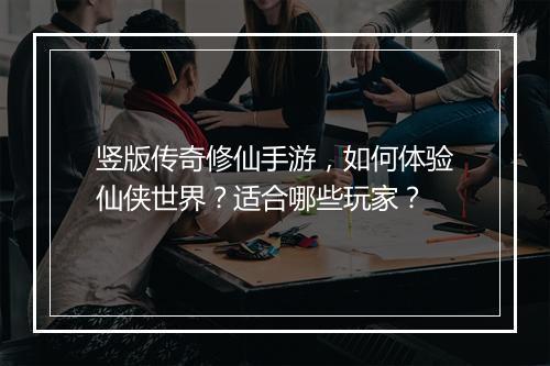 竖版传奇修仙手游，如何体验仙侠世界？适合哪些玩家？