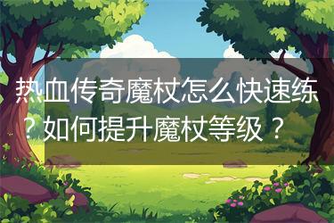 热血传奇魔杖怎么快速练？如何提升魔杖等级？