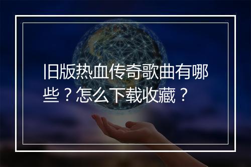 旧版热血传奇歌曲有哪些？怎么下载收藏？