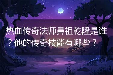 热血传奇法师鼻祖乾隆是谁？他的传奇技能有哪些？