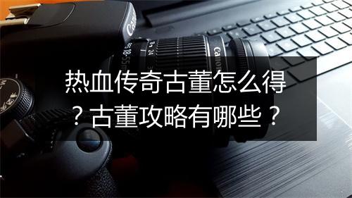 热血传奇古董怎么得？古董攻略有哪些？