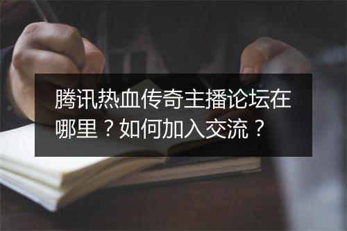 腾讯热血传奇主播论坛在哪里？如何加入交流？