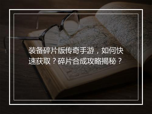 装备碎片版传奇手游，如何快速获取？碎片合成攻略揭秘？