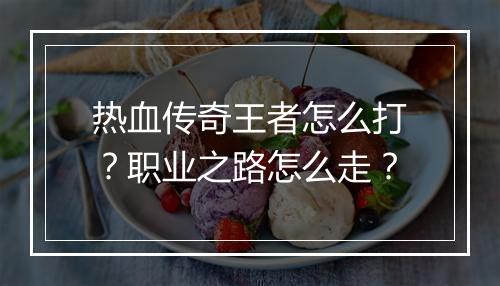 热血传奇王者怎么打？职业之路怎么走？