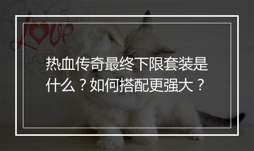 热血传奇最终下限套装是什么？如何搭配更强大？