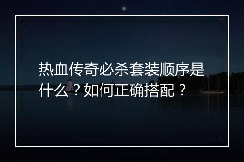 热血传奇必杀套装顺序是什么？如何正确搭配？