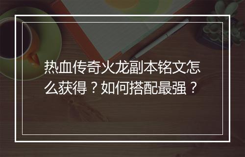 热血传奇火龙副本铭文怎么获得？如何搭配最强？