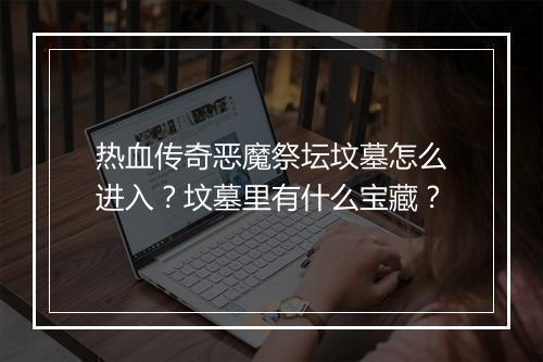 热血传奇恶魔祭坛坟墓怎么进入？坟墓里有什么宝藏？