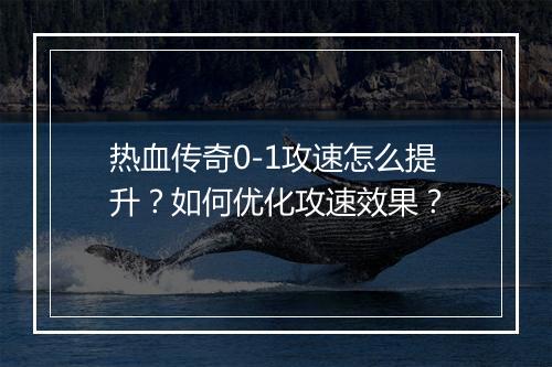 热血传奇0-1攻速怎么提升？如何优化攻速效果？