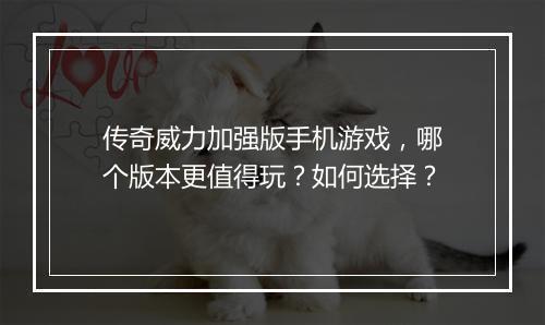 传奇威力加强版手机游戏，哪个版本更值得玩？如何选择？
