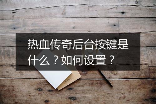 热血传奇后台按键是什么？如何设置？