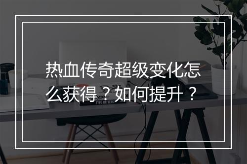 热血传奇超级变化怎么获得？如何提升？