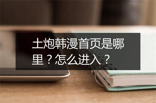 土炮韩漫首页是哪里？怎么进入？
