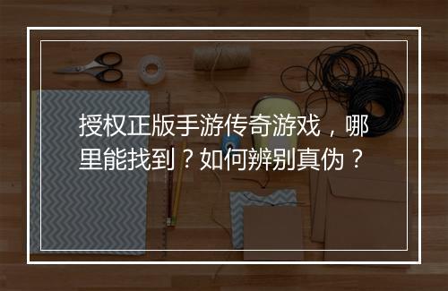 授权正版手游传奇游戏，哪里能找到？如何辨别真伪？