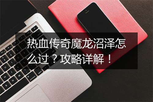 热血传奇魔龙沼泽怎么过？攻略详解！