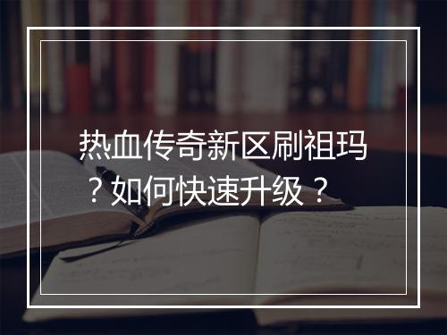 热血传奇新区刷祖玛？如何快速升级？