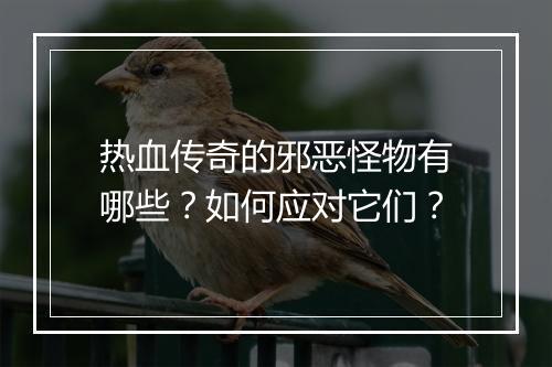 热血传奇的邪恶怪物有哪些？如何应对它们？