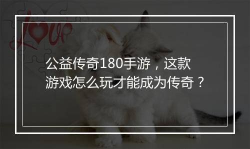 公益传奇180手游，这款游戏怎么玩才能成为传奇？