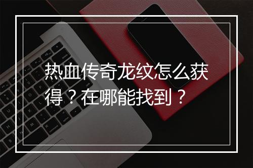 热血传奇龙纹怎么获得？在哪能找到？