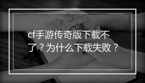 cf手游传奇版下载不了？为什么下载失败？