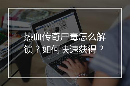 热血传奇尸毒怎么解锁？如何快速获得？