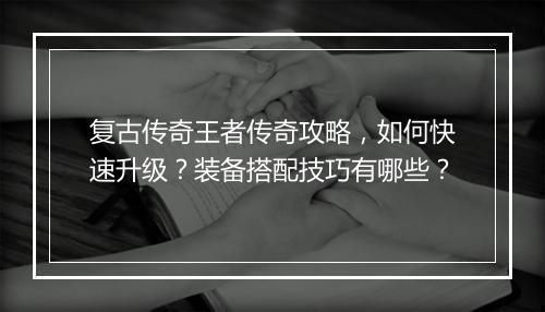 复古传奇王者传奇攻略，如何快速升级？装备搭配技巧有哪些？