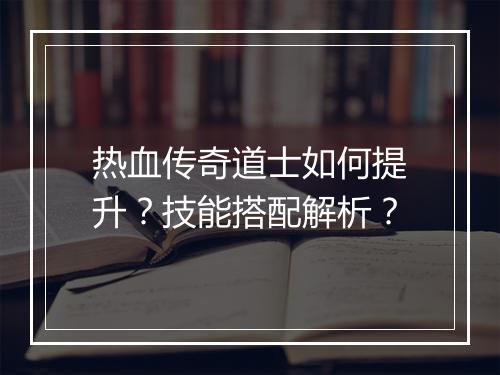 热血传奇道士如何提升？技能搭配解析？