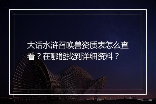 大话水浒召唤兽资质表怎么查看？在哪能找到详细资料？